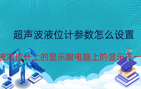 超声波液位计参数怎么设置 超声波液位计上的显示跟电脑上的显示不一样了？